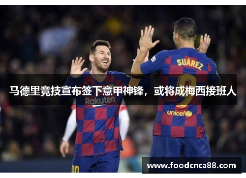 马德里竞技宣布签下意甲神锋，或将成梅西接班人