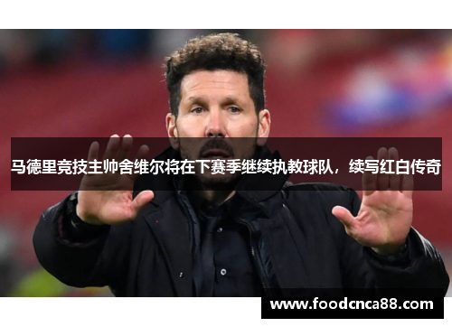 马德里竞技主帅舍维尔将在下赛季继续执教球队，续写红白传奇