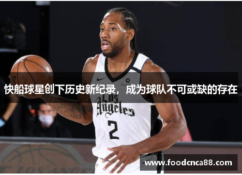 快船球星创下历史新纪录，成为球队不可或缺的存在