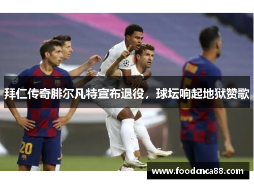 拜仁传奇腓尔凡特宣布退役，球坛响起地狱赞歌