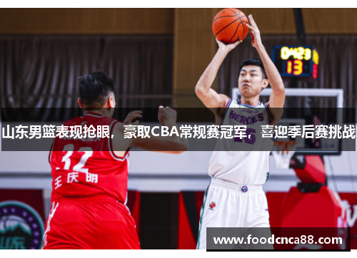 山东男篮表现抢眼，豪取CBA常规赛冠军，喜迎季后赛挑战