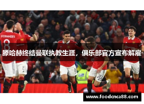 滕哈赫终结曼联执教生涯，俱乐部官方宣布解雇