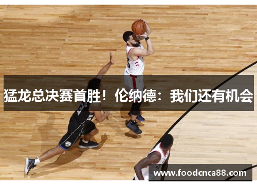 猛龙总决赛首胜！伦纳德：我们还有机会