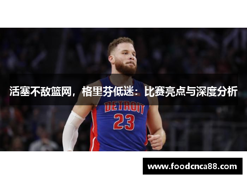 活塞不敌篮网，格里芬低迷：比赛亮点与深度分析
