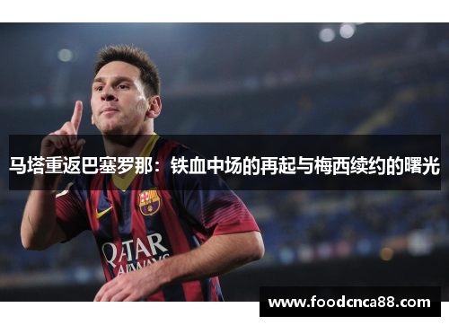 马塔重返巴塞罗那：铁血中场的再起与梅西续约的曙光