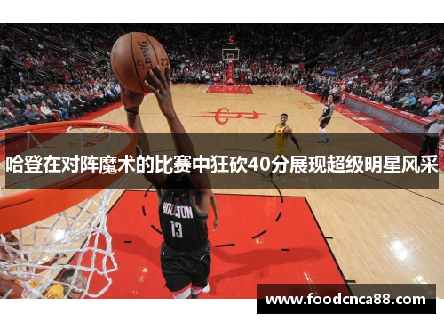 哈登在对阵魔术的比赛中狂砍40分展现超级明星风采