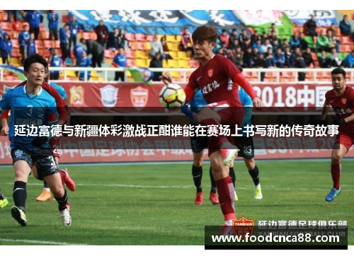 延边富德与新疆体彩激战正酣谁能在赛场上书写新的传奇故事