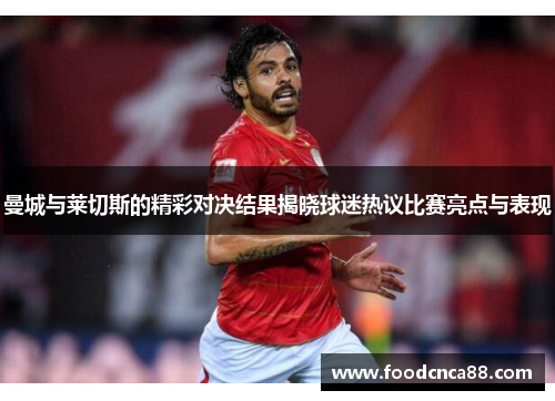 曼城与莱切斯的精彩对决结果揭晓球迷热议比赛亮点与表现