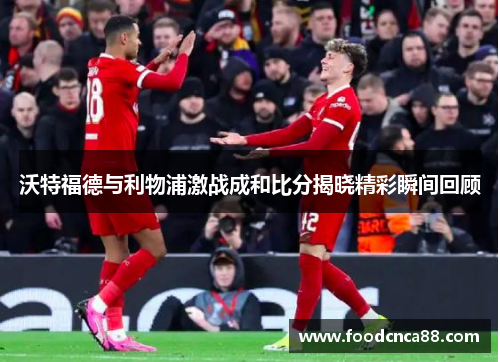 沃特福德与利物浦激战成和比分揭晓精彩瞬间回顾