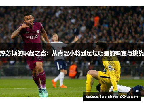 热苏斯的崛起之路：从青涩小将到足坛明星的蜕变与挑战