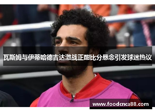 瓦斯姆与伊蒂哈德吉达激战正酣比分悬念引发球迷热议
