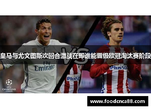 皇马与尤文图斯次回合激战在即谁能晋级欧冠淘汰赛阶段