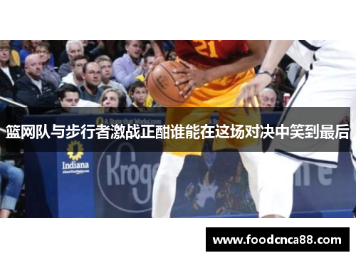 篮网队与步行者激战正酣谁能在这场对决中笑到最后