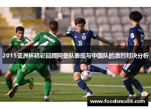 2015亚洲杯精彩回顾阿曼队表现与中国队的激烈对决分析