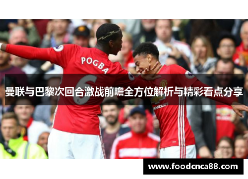 曼联与巴黎次回合激战前瞻全方位解析与精彩看点分享