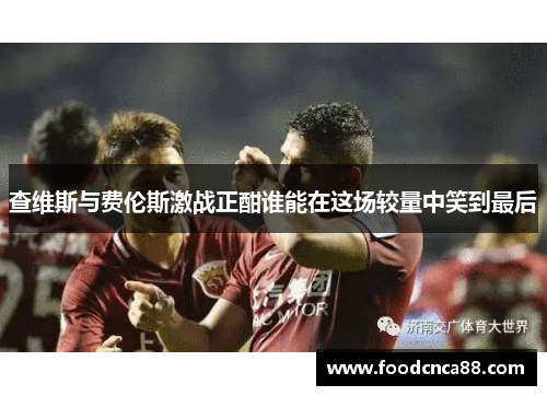 查维斯与费伦斯激战正酣谁能在这场较量中笑到最后