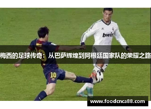 梅西的足球传奇：从巴萨辉煌到阿根廷国家队的荣耀之路