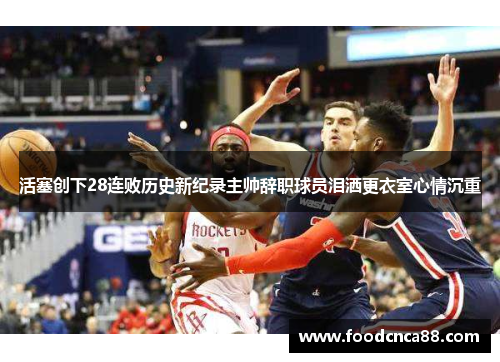 活塞创下28连败历史新纪录主帅辞职球员泪洒更衣室心情沉重