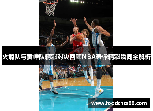 火箭队与黄蜂队精彩对决回顾NBA录像精彩瞬间全解析