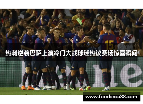 热刺逆袭巴萨上演冷门大战球迷热议赛场惊喜瞬间