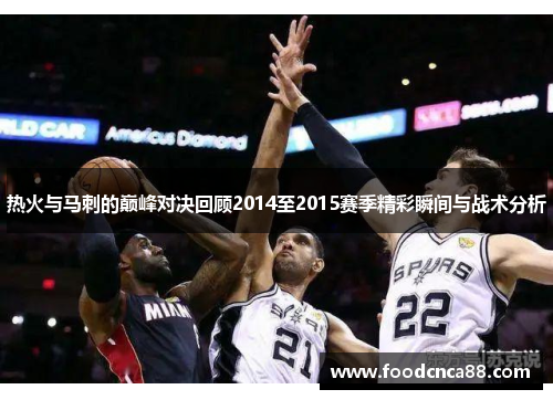 热火与马刺的巅峰对决回顾2014至2015赛季精彩瞬间与战术分析