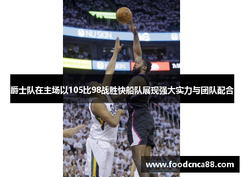 爵士队在主场以105比98战胜快船队展现强大实力与团队配合