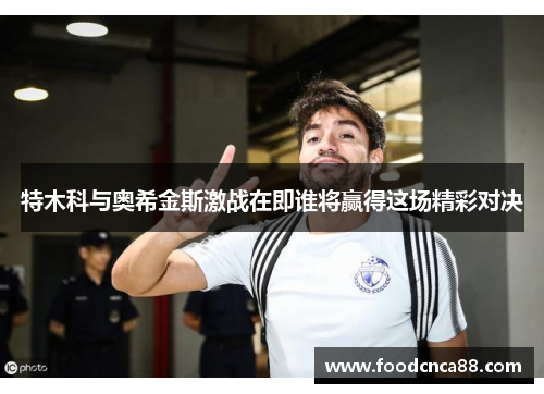 特木科与奥希金斯激战在即谁将赢得这场精彩对决